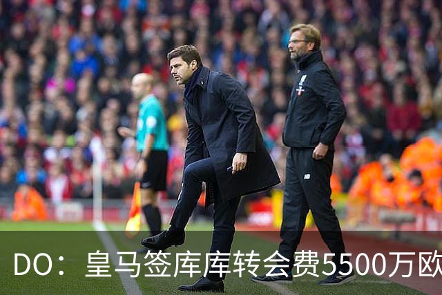 DO：皇马签库库转会费5500万欧固定+500万欧浮动，预计下周完成